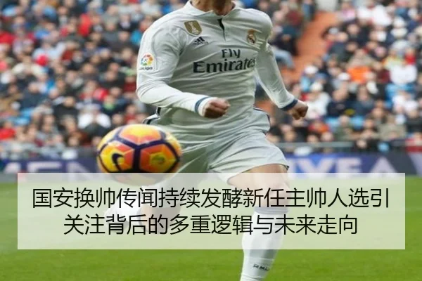 国安换帅传闻持续发酵新任主帅人选引关注背后的多重逻辑与未来走向